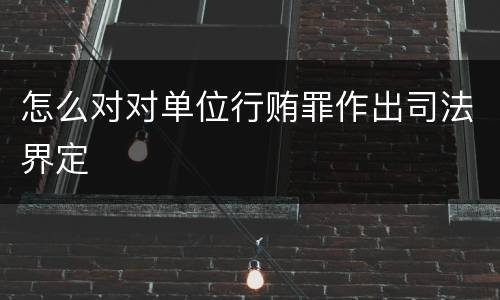 怎么对对单位行贿罪作出司法界定