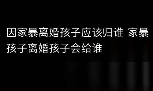 因家暴离婚孩子应该归谁 家暴孩子离婚孩子会给谁