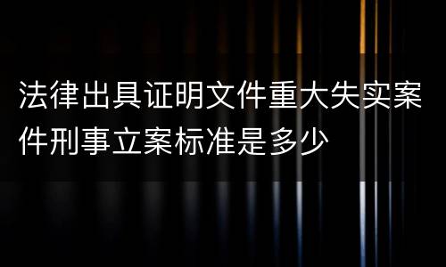 法律出具证明文件重大失实案件刑事立案标准是多少