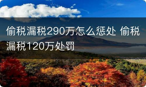 偷税漏税290万怎么惩处 偷税漏税120万处罚