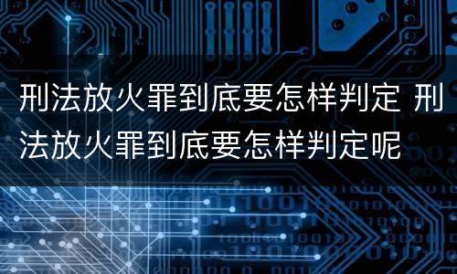 刑法放火罪到底要怎样判定 刑法放火罪到底要怎样判定呢