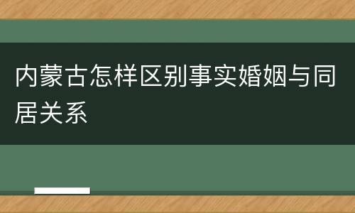 内蒙古怎样区别事实婚姻与同居关系