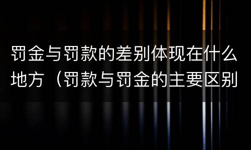 罚金与罚款的差别体现在什么地方（罚款与罚金的主要区别）