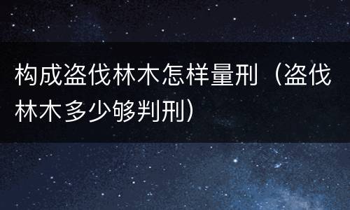 构成盗伐林木怎样量刑（盗伐林木多少够判刑）
