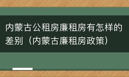 内蒙古公租房廉租房有怎样的差别（内蒙古廉租房政策）