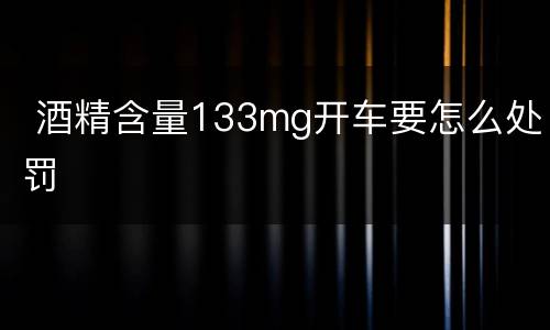  酒精含量133mg开车要怎么处罚