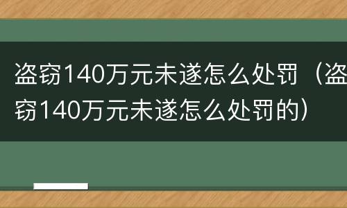 盗窃140万元未遂怎么处罚（盗窃140万元未遂怎么处罚的）