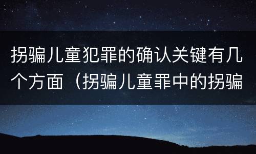拐骗儿童犯罪的确认关键有几个方面（拐骗儿童罪中的拐骗如何认定）