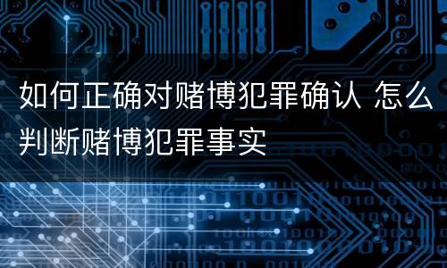 如何正确对赌博犯罪确认 怎么判断赌博犯罪事实