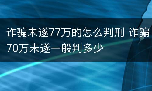 诈骗未遂77万的怎么判刑 诈骗70万未遂一般判多少