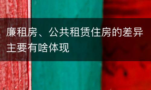 廉租房、公共租赁住房的差异主要有啥体现