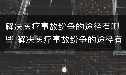 解决医疗事故纷争的途径有哪些 解决医疗事故纷争的途径有哪些呢