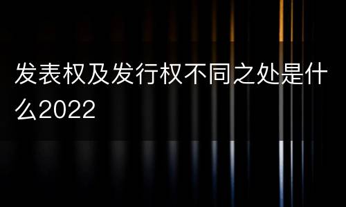 发表权及发行权不同之处是什么2022