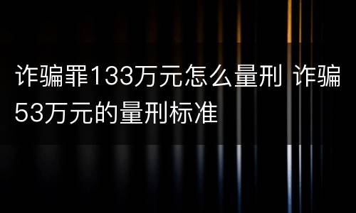 诈骗罪133万元怎么量刑 诈骗53万元的量刑标准