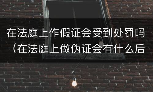 在法庭上作假证会受到处罚吗（在法庭上做伪证会有什么后果?）