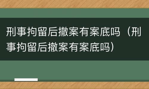 刑事拘留后撤案有案底吗（刑事拘留后撤案有案底吗）