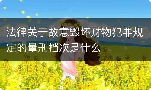 法律关于故意毁坏财物犯罪规定的量刑档次是什么