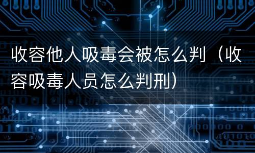 收容他人吸毒会被怎么判（收容吸毒人员怎么判刑）
