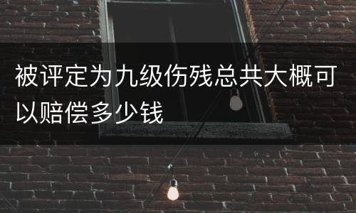 被评定为九级伤残总共大概可以赔偿多少钱