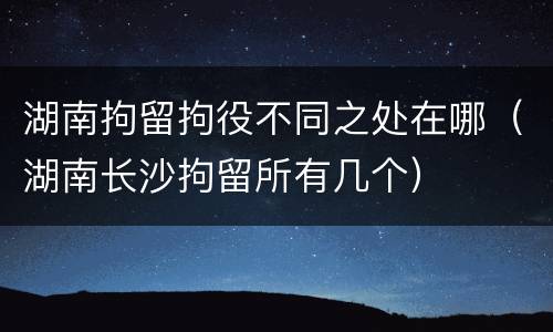 湖南拘留拘役不同之处在哪（湖南长沙拘留所有几个）
