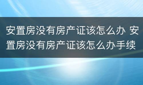 安置房没有房产证该怎么办 安置房没有房产证该怎么办手续