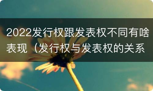 2022发行权跟发表权不同有啥表现（发行权与发表权的关系）