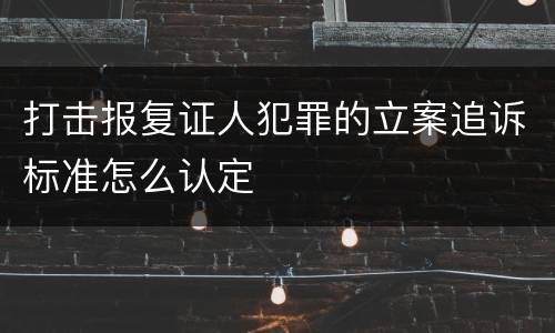 打击报复证人犯罪的立案追诉标准怎么认定