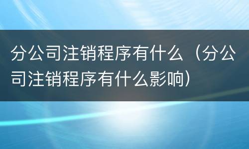 分公司注销程序有什么（分公司注销程序有什么影响）