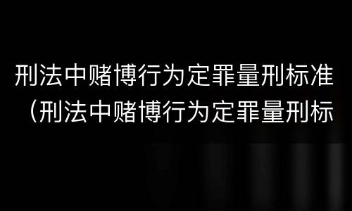 刑法中赌博行为定罪量刑标准（刑法中赌博行为定罪量刑标准是多少）