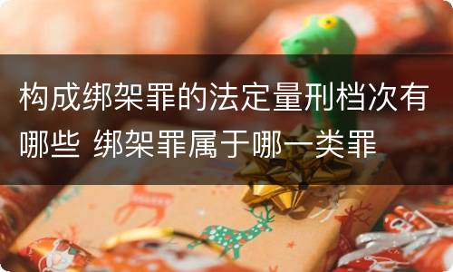 构成绑架罪的法定量刑档次有哪些 绑架罪属于哪一类罪