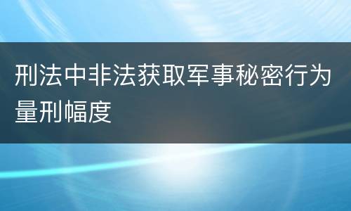 刑法中非法获取军事秘密行为量刑幅度