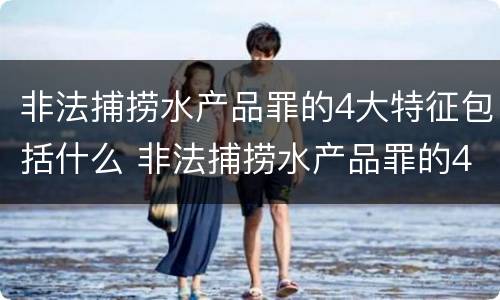 非法捕捞水产品罪的4大特征包括什么 非法捕捞水产品罪的4大特征包括什么内容