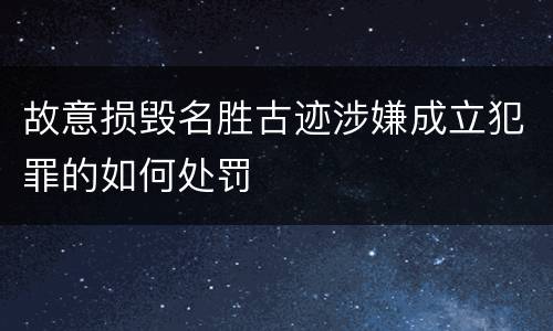 故意损毁名胜古迹涉嫌成立犯罪的如何处罚