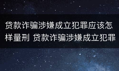 贷款诈骗涉嫌成立犯罪应该怎样量刑 贷款诈骗涉嫌成立犯罪应该怎样量刑呢
