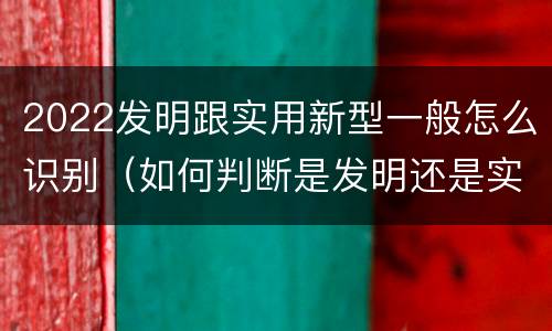 2022发明跟实用新型一般怎么识别（如何判断是发明还是实用新型）