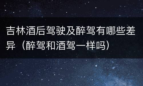 吉林酒后驾驶及醉驾有哪些差异（醉驾和酒驾一样吗）