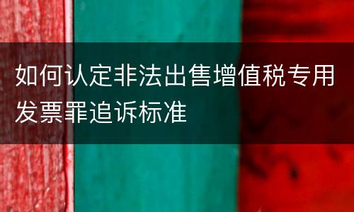 如何认定非法出售增值税专用发票罪追诉标准