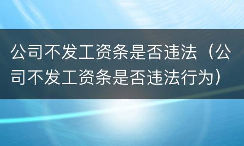 公司不发工资条是否违法（公司不发工资条是否违法行为）
