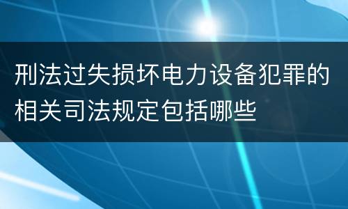 刑法过失损坏电力设备犯罪的相关司法规定包括哪些
