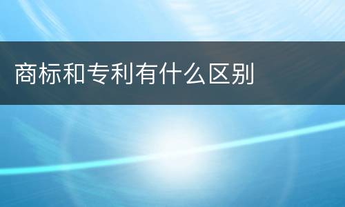 商标和专利有什么区别