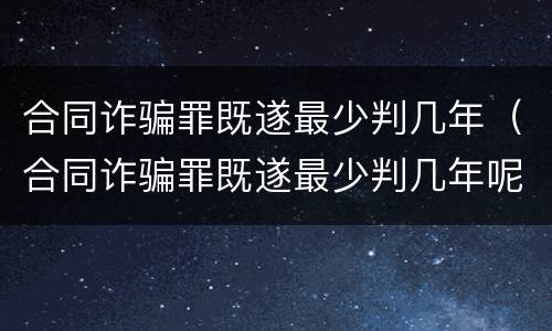合同诈骗罪既遂最少判几年（合同诈骗罪既遂最少判几年呢）