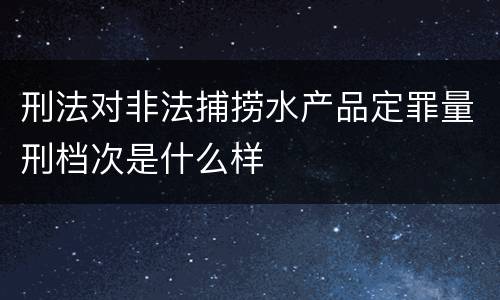 刑法对非法捕捞水产品定罪量刑档次是什么样
