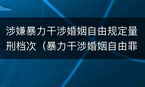涉嫌暴力干涉婚姻自由规定量刑档次（暴力干涉婚姻自由罪量刑）