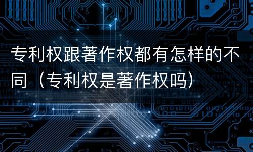 专利权跟著作权都有怎样的不同（专利权是著作权吗）