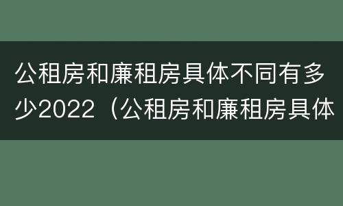 公租房和廉租房具体不同有多少2022（公租房和廉租房具体不同有多少2022年的）