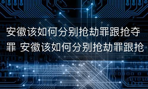 安徽该如何分别抢劫罪跟抢夺罪 安徽该如何分别抢劫罪跟抢夺罪呢