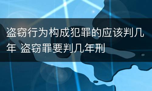 盗窃行为构成犯罪的应该判几年 盗窃罪要判几年刑