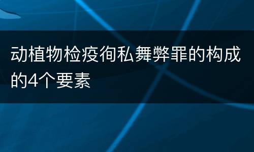 动植物检疫徇私舞弊罪的构成的4个要素