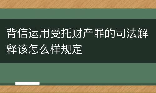 背信运用受托财产罪的司法解释该怎么样规定