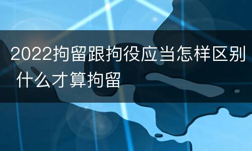 2022拘留跟拘役应当怎样区别 什么才算拘留